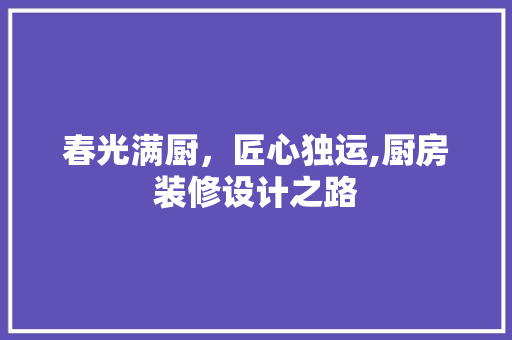 春光满厨，匠心独运,厨房装修设计之路