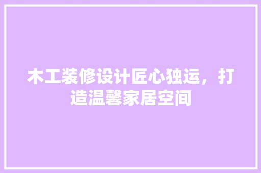 木工装修设计匠心独运，打造温馨家居空间