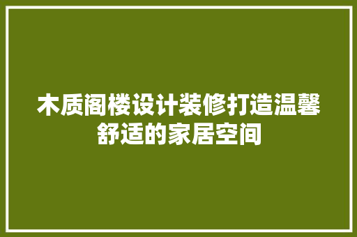木质阁楼设计装修打造温馨舒适的家居空间