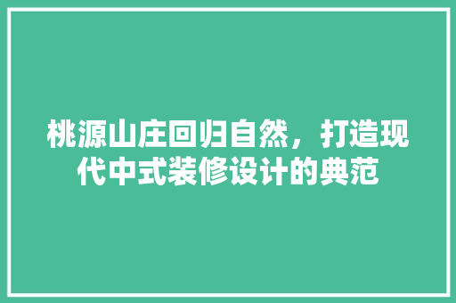 桃源山庄回归自然，打造现代中式装修设计的典范