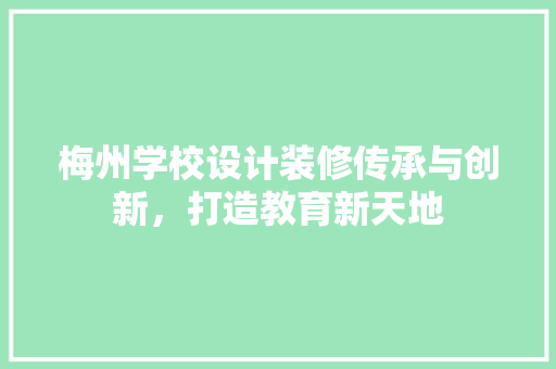 梅州学校设计装修传承与创新，打造教育新天地