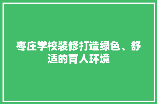 枣庄学校装修打造绿色、舒适的育人环境