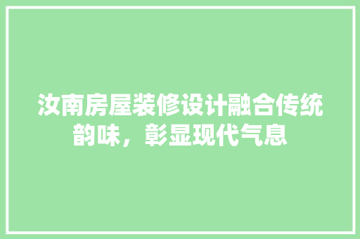 汝南房屋装修设计融合传统韵味，彰显现代气息