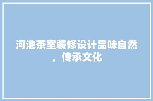 河池茶室装修设计品味自然，传承文化