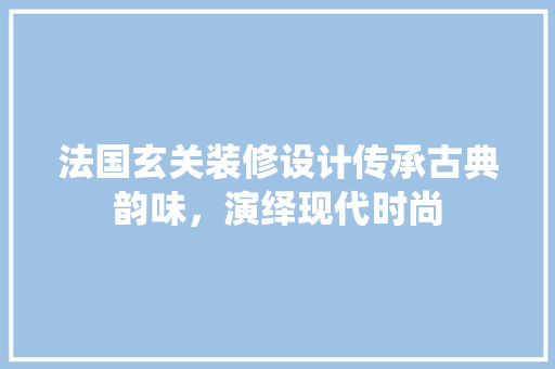 法国玄关装修设计传承古典韵味，演绎现代时尚