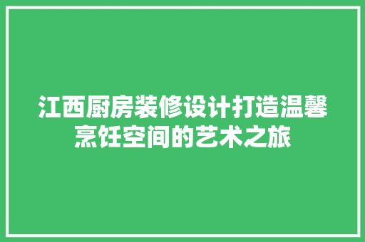 江西厨房装修设计打造温馨烹饪空间的艺术之旅