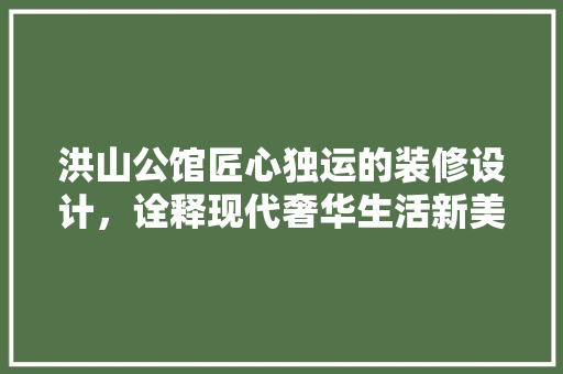 洪山公馆匠心独运的装修设计，诠释现代奢华生活新美学