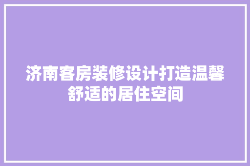 济南客房装修设计打造温馨舒适的居住空间