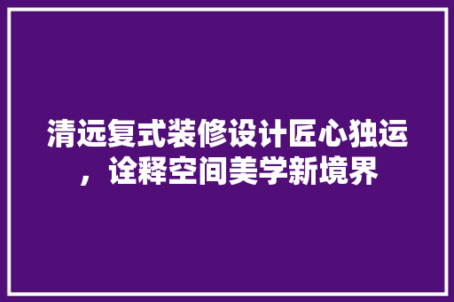 清远复式装修设计匠心独运，诠释空间美学新境界