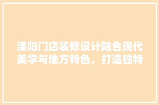 溧阳门店装修设计融合现代美学与地方特色，打造独特商业空间