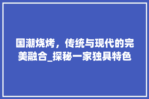 国潮烧烤，传统与现代的完美融合_探秘一家独具特色的烧烤店 现代风格装饰