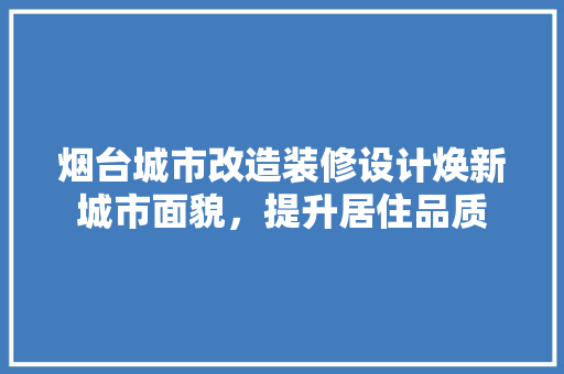 烟台城市改造装修设计焕新城市面貌，提升居住品质