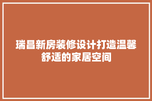 瑞昌新房装修设计打造温馨舒适的家居空间