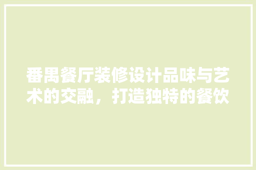 番禺餐厅装修设计品味与艺术的交融，打造独特的餐饮空间