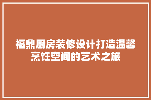 福鼎厨房装修设计打造温馨烹饪空间的艺术之旅