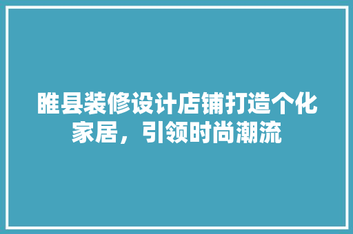 睢县装修设计店铺打造个化家居，引领时尚潮流