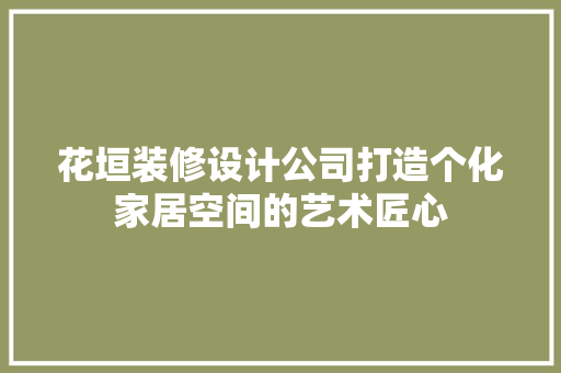 花垣装修设计公司打造个化家居空间的艺术匠心