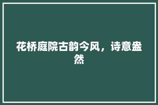 花桥庭院古韵今风，诗意盎然