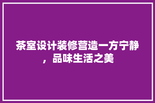 茶室设计装修营造一方宁静，品味生活之美