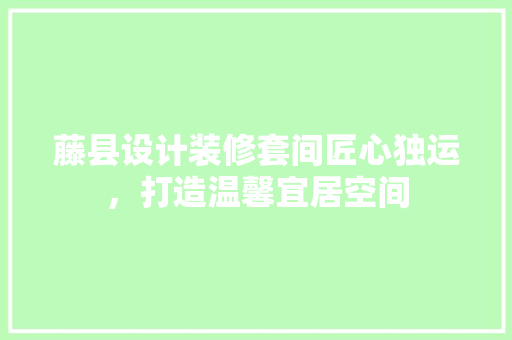 藤县设计装修套间匠心独运，打造温馨宜居空间
