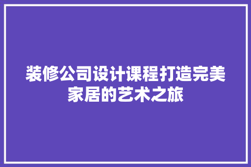 装修公司设计课程打造完美家居的艺术之旅