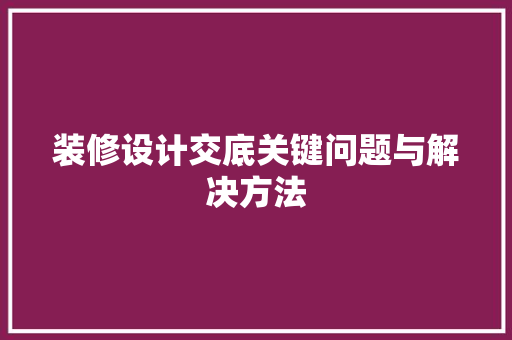 装修设计交底关键问题与解决方法