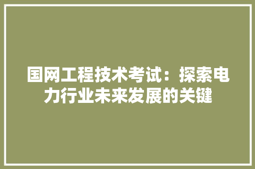 国网工程技术考试：探索电力行业未来发展的关键