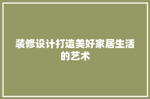 装修设计打造美好家居生活的艺术