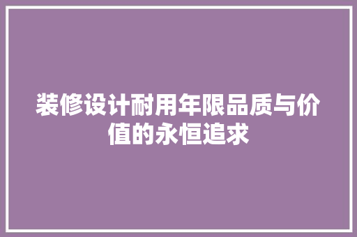 装修设计耐用年限品质与价值的永恒追求