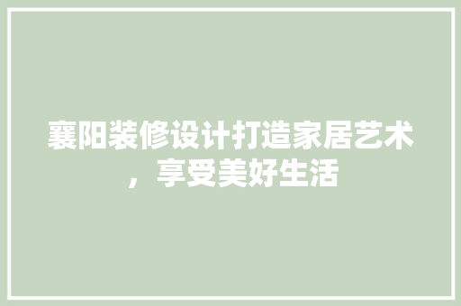 襄阳装修设计打造家居艺术，享受美好生活