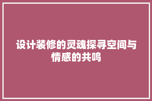 设计装修的灵魂探寻空间与情感的共鸣