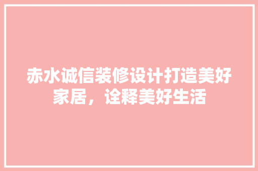 赤水诚信装修设计打造美好家居，诠释美好生活