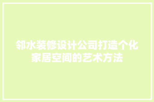 邻水装修设计公司打造个化家居空间的艺术方法