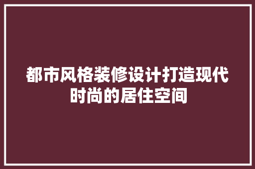 都市风格装修设计打造现代时尚的居住空间