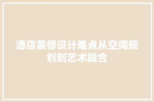 酒店装修设计难点从空间规划到艺术融合