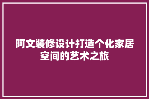 阿文装修设计打造个化家居空间的艺术之旅