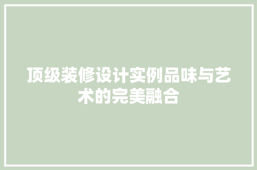 顶级装修设计实例品味与艺术的完美融合