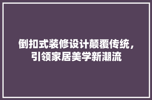 倒扣式装修设计颠覆传统，引领家居美学新潮流