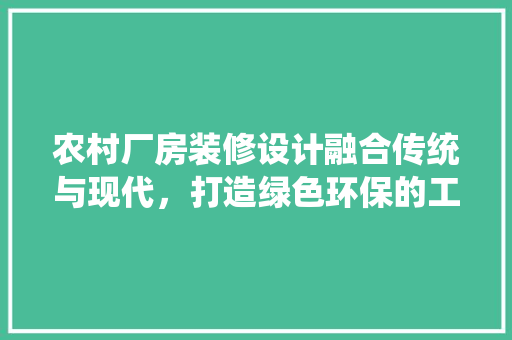农村厂房装修设计融合传统与现代，打造绿色环保的工业空间