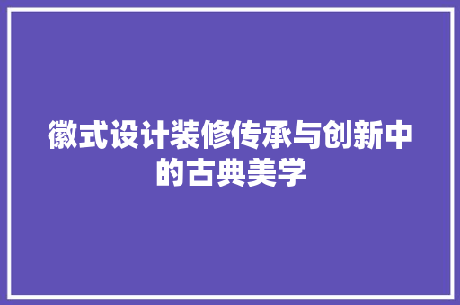徽式设计装修传承与创新中的古典美学