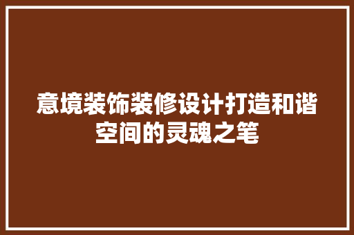 意境装饰装修设计打造和谐空间的灵魂之笔