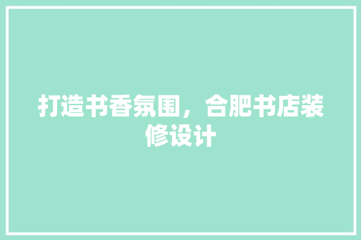 打造书香氛围，合肥书店装修设计