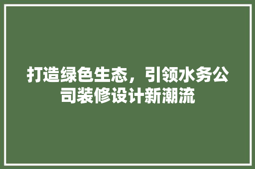 打造绿色生态，引领水务公司装修设计新潮流