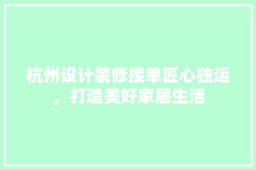 杭州设计装修接单匠心独运，打造美好家居生活