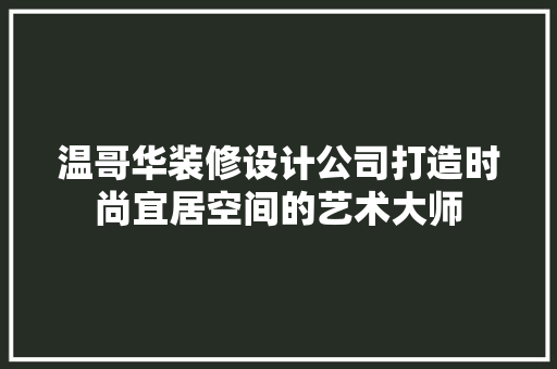 温哥华装修设计公司打造时尚宜居空间的艺术大师