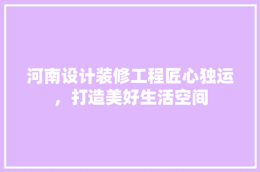 河南设计装修工程匠心独运，打造美好生活空间