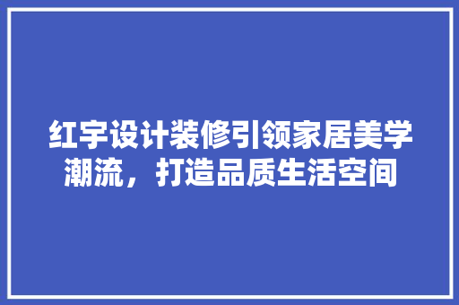 红宇设计装修引领家居美学潮流，打造品质生活空间