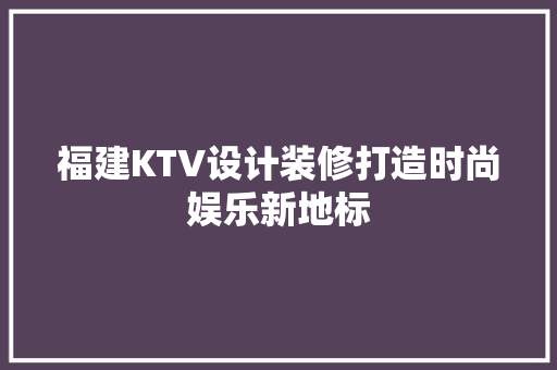福建KTV设计装修打造时尚娱乐新地标