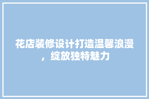 花店装修设计打造温馨浪漫，绽放独特魅力