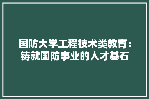 国防大学工程技术类教育：铸就国防事业的人才基石